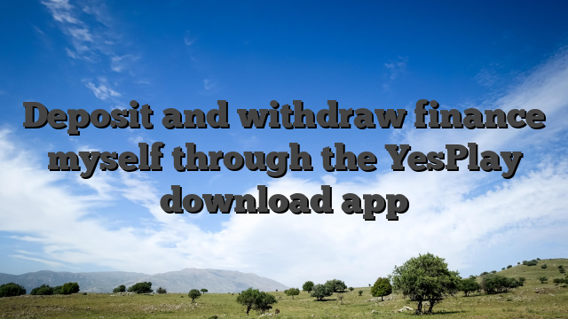 Deposit and withdraw finance myself through the YesPlay download app