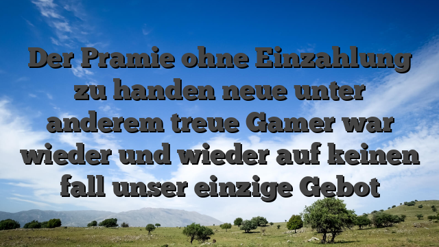 Der Pramie ohne Einzahlung zu handen neue unter anderem treue Gamer war wieder und wieder auf keinen fall unser einzige Gebot
