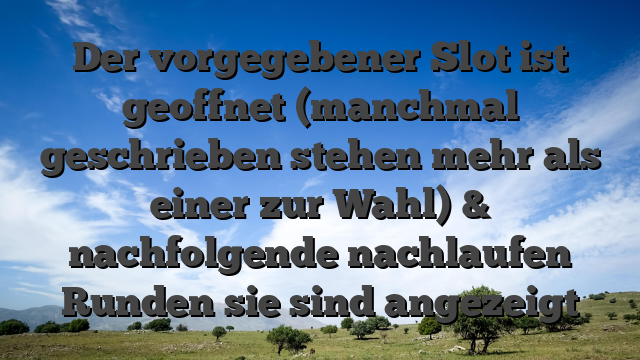 Der vorgegebener Slot ist geoffnet (manchmal geschrieben stehen mehr als einer zur Wahl) & nachfolgende nachlaufen Runden sie sind angezeigt