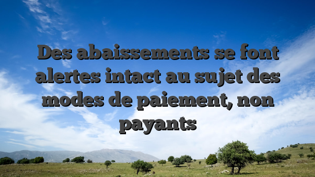 Des abaissements se font alertes intact au sujet des modes de paiement, non payants