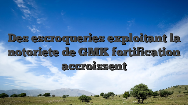 Des escroqueries exploitant la notoriete de GMK fortification accroissent