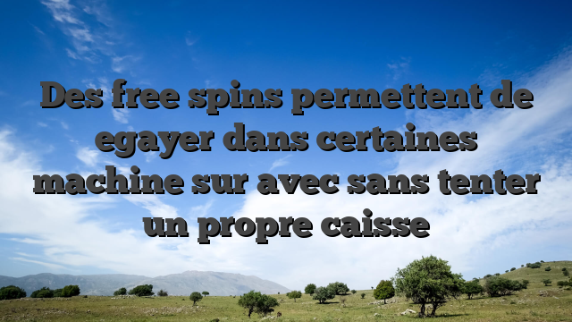 Des free spins permettent de egayer dans certaines machine sur avec sans tenter un propre caisse