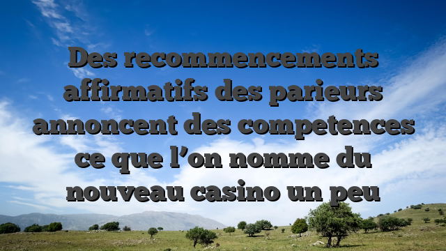 Des recommencements affirmatifs des parieurs annoncent des competences ce que l’on nomme du nouveau casino un peu