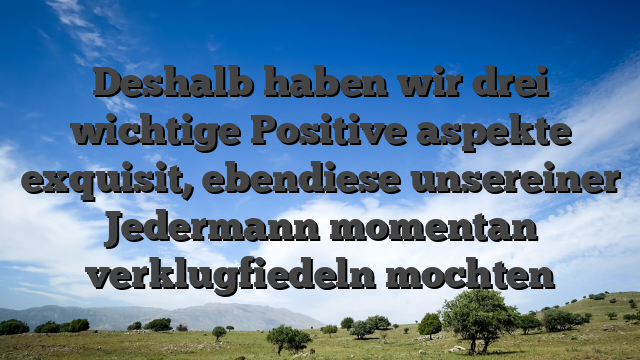 Deshalb haben wir drei wichtige Positive aspekte exquisit, ebendiese unsereiner Jedermann momentan verklugfiedeln mochten