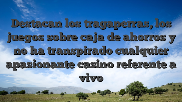 Destacan los tragaperras, los juegos sobre caja de ahorros y no ha transpirado cualquier apasionante casino referente a vivo
