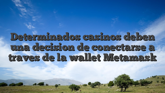 Determinados casinos deben una decision de conectarse a traves de la wallet Metamask
