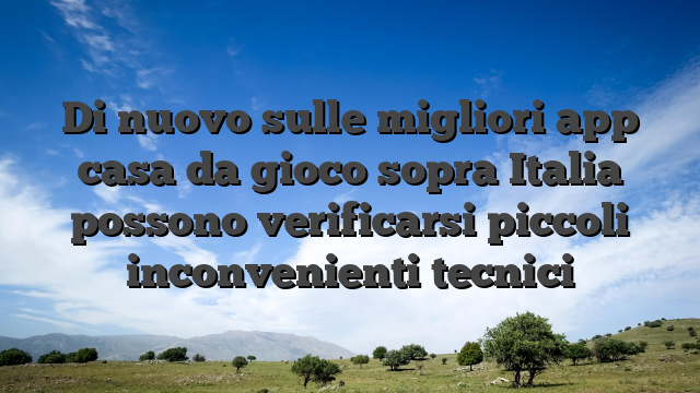 Di nuovo sulle migliori app casa da gioco sopra Italia possono verificarsi piccoli inconvenienti tecnici