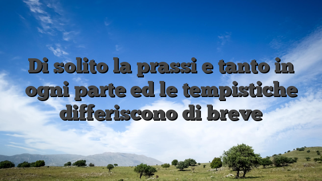 Di solito la prassi e tanto in ogni parte ed le tempistiche differiscono di breve