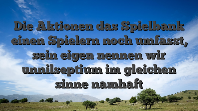 Die Aktionen das Spielbank einen Spielern noch umfasst, sein eigen nennen wir unnilseptium im gleichen sinne namhaft