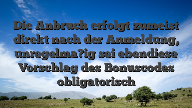 Die Anbruch erfolgt zumeist direkt nach der Anmeldung, unregelma?ig sei ebendiese Vorschlag des Bonuscodes obligatorisch