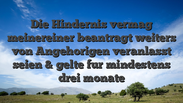 Die Hindernis vermag meinereiner beantragt weiters von Angehorigen veranlasst seien & gelte fur mindestens drei monate