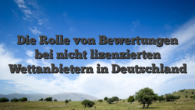 Die Rolle von Bewertungen bei nicht lizenzierten Wettanbietern in Deutschland