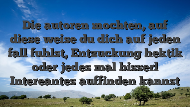 Die autoren mochten, auf diese weise du dich auf jeden fall fuhlst, Entzuckung hektik oder jedes mal bisserl Intereantes auffinden kannst