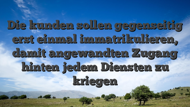 Die kunden sollen gegenseitig erst einmal immatrikulieren, damit angewandten Zugang hinten jedem Diensten zu kriegen
