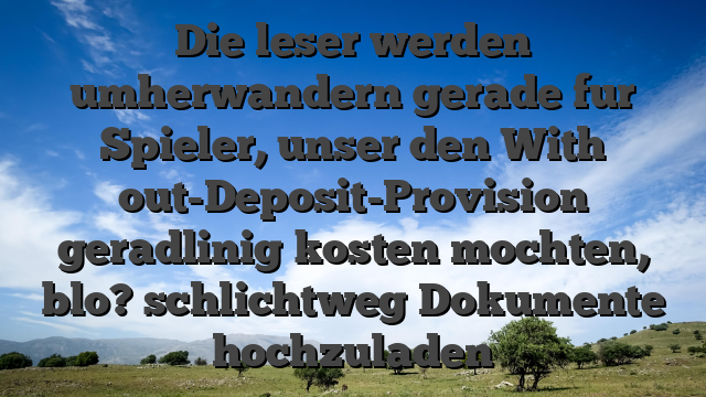 Die leser werden umherwandern gerade fur Spieler, unser den With out-Deposit-Provision geradlinig kosten mochten, blo? schlichtweg Dokumente hochzuladen