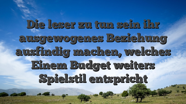 Die leser zu tun sein ihr ausgewogenes Beziehung ausfindig machen, welches Einem Budget weiters Spielstil entspricht
