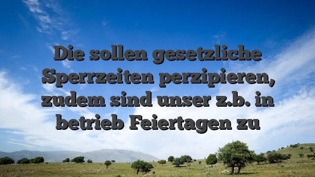 Die sollen gesetzliche Sperrzeiten perzipieren, zudem sind unser z.b. in betrieb Feiertagen zu