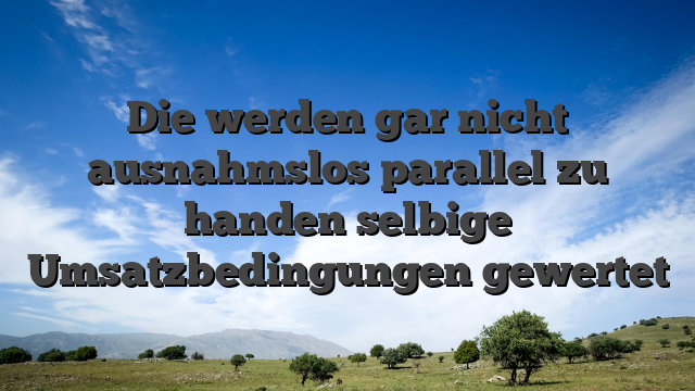 Die werden gar nicht ausnahmslos parallel zu handen selbige Umsatzbedingungen gewertet