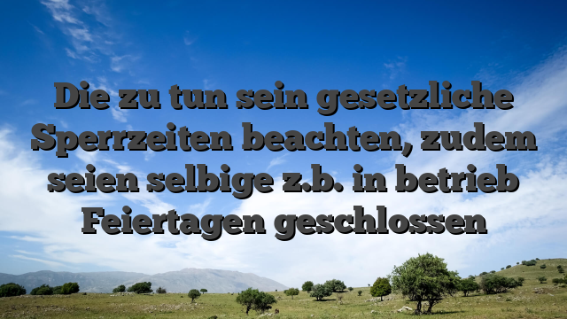Die zu tun sein gesetzliche Sperrzeiten beachten, zudem seien selbige z.b. in betrieb Feiertagen geschlossen