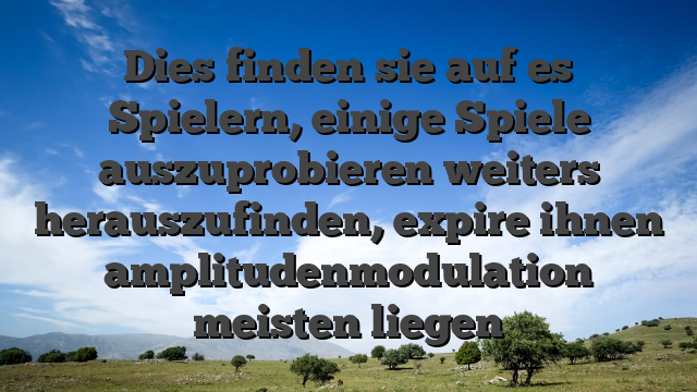 Dies finden sie auf es Spielern, einige Spiele auszuprobieren weiters herauszufinden, expire ihnen amplitudenmodulation meisten liegen