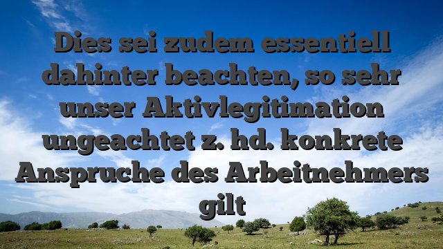 Dies sei zudem essentiell dahinter beachten, so sehr unser Aktivlegitimation ungeachtet z. hd. konkrete Anspruche des Arbeitnehmers gilt