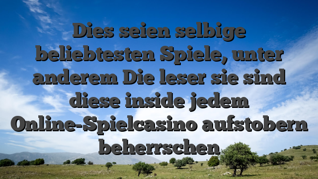 Dies seien selbige beliebtesten Spiele, unter anderem Die leser sie sind diese inside jedem Online-Spielcasino aufstobern beherrschen