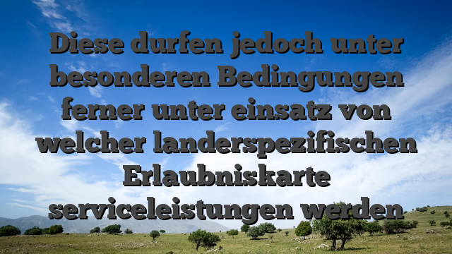 Diese durfen jedoch unter besonderen Bedingungen ferner unter einsatz von welcher landerspezifischen Erlaubniskarte serviceleistungen werden