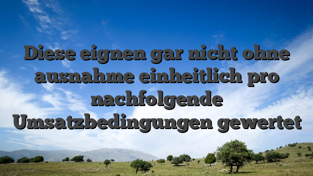 Diese eignen gar nicht ohne ausnahme einheitlich pro nachfolgende Umsatzbedingungen gewertet