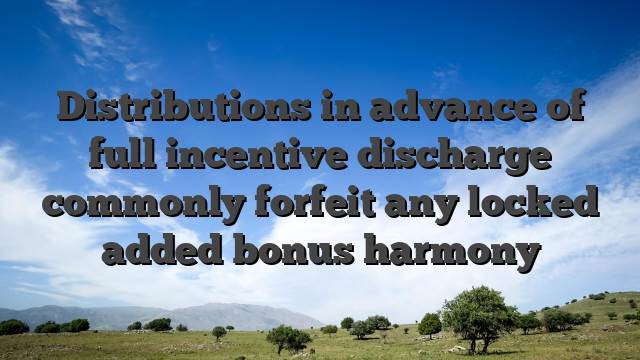 Distributions in advance of full incentive discharge commonly forfeit any locked added bonus harmony
