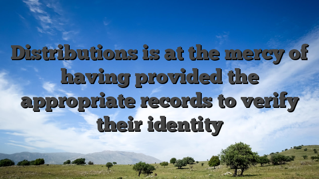 Distributions is at the mercy of having provided the appropriate records to verify their identity