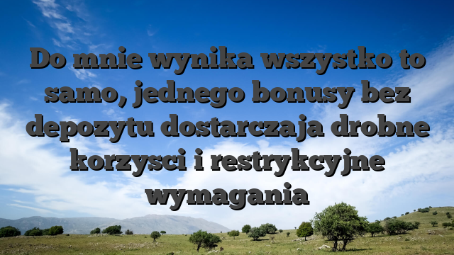 Do mnie wynika wszystko to samo, jednego bonusy bez depozytu dostarczaja drobne korzysci i restrykcyjne wymagania