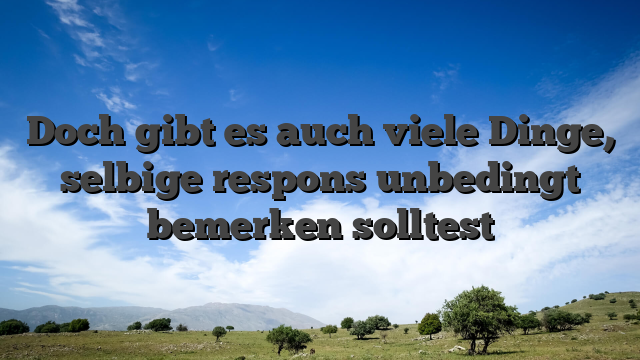 Doch gibt es auch viele Dinge, selbige respons unbedingt bemerken solltest