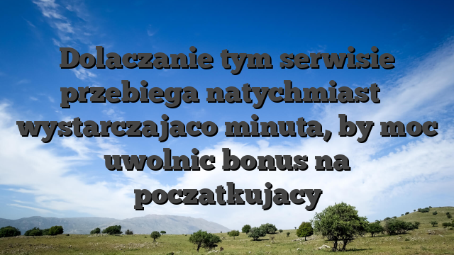 Dolaczanie tym serwisie przebiega natychmiast � wystarczajaco minuta, by moc uwolnic bonus na poczatkujacy