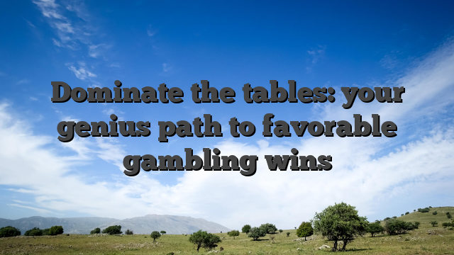 Dominate the tables: your genius path to favorable gambling wins