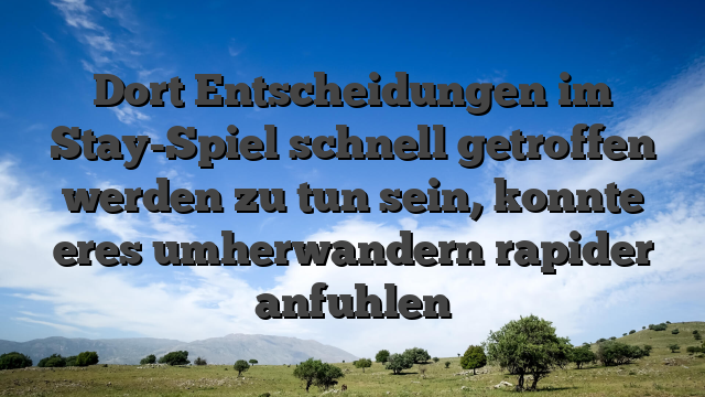 Dort Entscheidungen im Stay-Spiel schnell getroffen werden zu tun sein, konnte eres umherwandern rapider anfuhlen