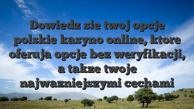 Dowiedz sie twoj opcje polskie kasyno online, ktore oferuja opcje bez weryfikacji, a takze twoje najwazniejszymi cechami