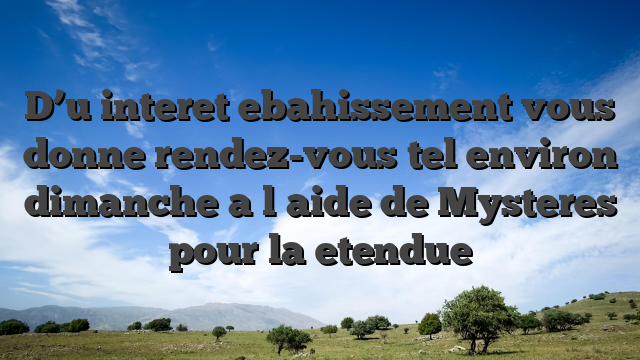 D’u interet ebahissement vous donne rendez-vous tel environ dimanche a l�aide de Mysteres pour la etendue
