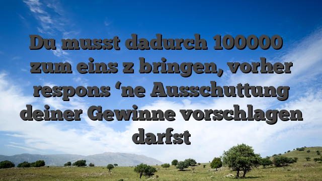 Du musst dadurch 100000 � zum eins z bringen, vorher respons ‘ne Ausschuttung deiner Gewinne vorschlagen darfst