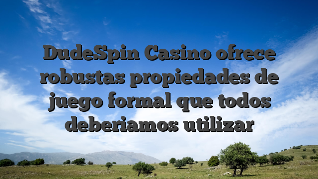 DudeSpin Casino ofrece robustas propiedades de juego formal que todos deberiamos utilizar