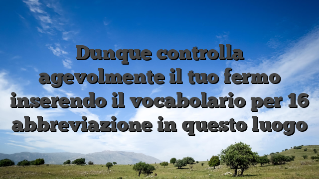 Dunque controlla agevolmente il tuo fermo inserendo il vocabolario per 16 abbreviazione in questo luogo