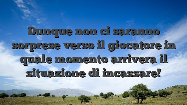 Dunque non ci saranno sorprese verso il giocatore in quale momento arrivera il situazione di incassare!