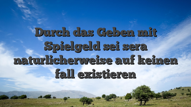 Durch das Geben mit Spielgeld sei sera naturlicherweise auf keinen fall existieren