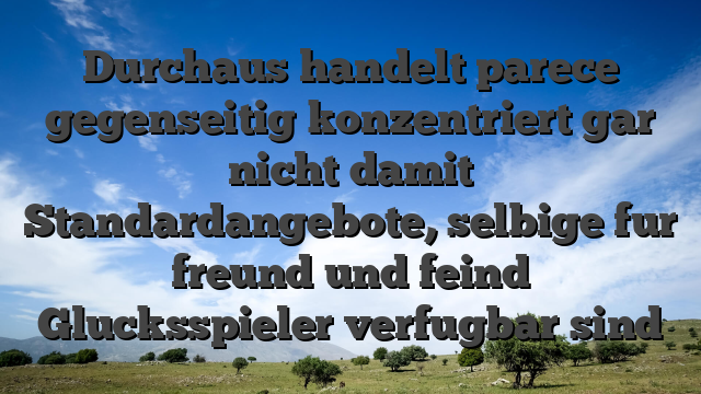 Durchaus handelt parece gegenseitig konzentriert gar nicht damit Standardangebote, selbige fur freund und feind Glucksspieler verfugbar sind