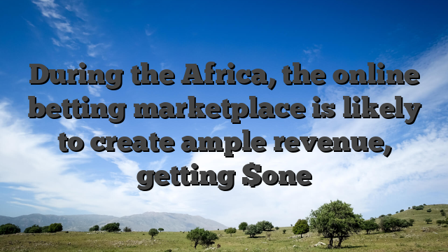 During the Africa, the online betting marketplace is likely to create ample revenue, getting $one