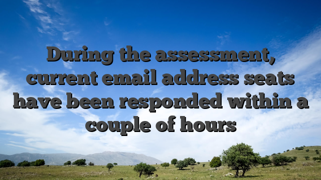 During the assessment, current email address seats have been responded within a couple of hours