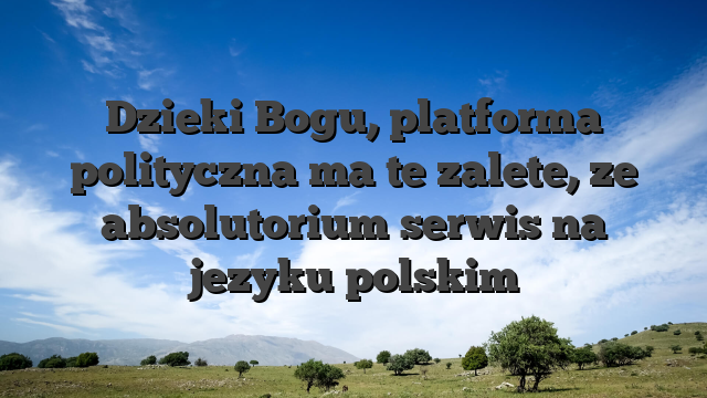 Dzieki Bogu, platforma polityczna ma te zalete, ze absolutorium serwis na jezyku polskim