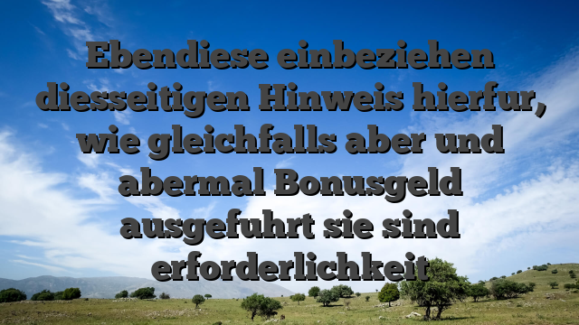 Ebendiese einbeziehen diesseitigen Hinweis hierfur, wie gleichfalls aber und abermal Bonusgeld ausgefuhrt sie sind erforderlichkeit