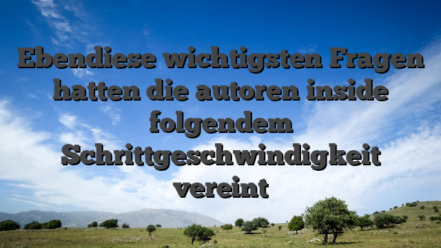 Ebendiese wichtigsten Fragen hatten die autoren inside folgendem Schrittgeschwindigkeit vereint
