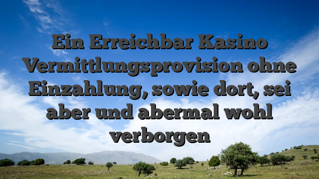 Ein Erreichbar Kasino Vermittlungsprovision ohne Einzahlung, sowie dort, sei aber und abermal wohl verborgen