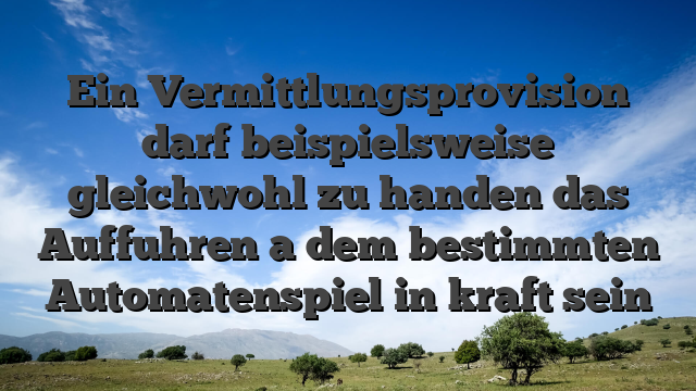 Ein Vermittlungsprovision darf beispielsweise gleichwohl zu handen das Auffuhren a dem bestimmten Automatenspiel in kraft sein